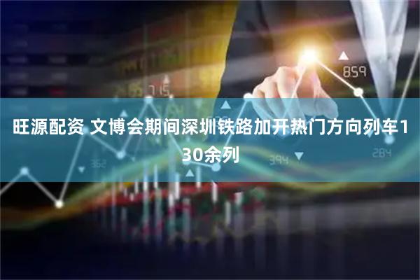 旺源配资 文博会期间深圳铁路加开热门方向列车130余列