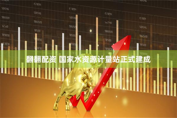 翻翻配资 国家水资源计量站正式建成