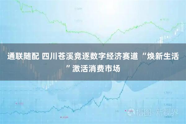 通联随配 四川苍溪竞逐数字经济赛道 “焕新生活”激活消费市场