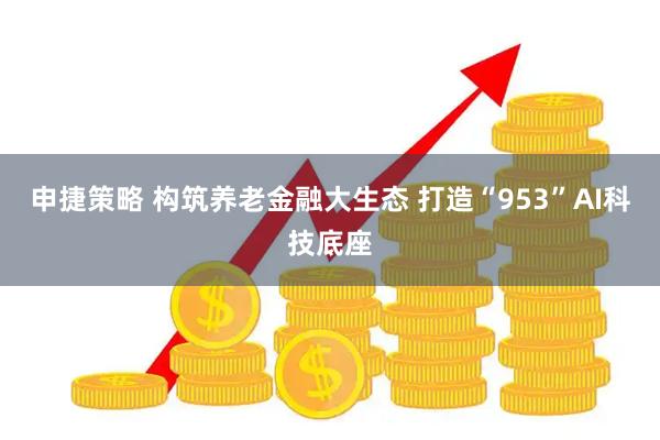 申捷策略 构筑养老金融大生态 打造“953”AI科技底座