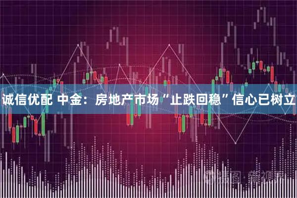 诚信优配 中金：房地产市场“止跌回稳”信心已树立