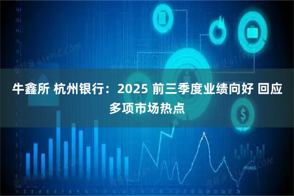 牛鑫所 杭州银行：2025 前三季度业绩向好 回应多项市场热点