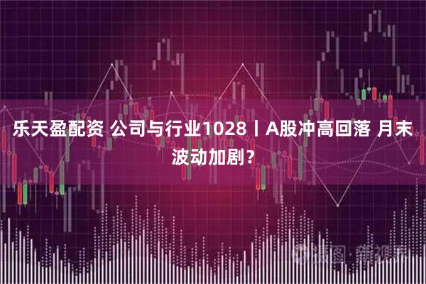 乐天盈配资 公司与行业1028丨A股冲高回落 月末波动加剧？
