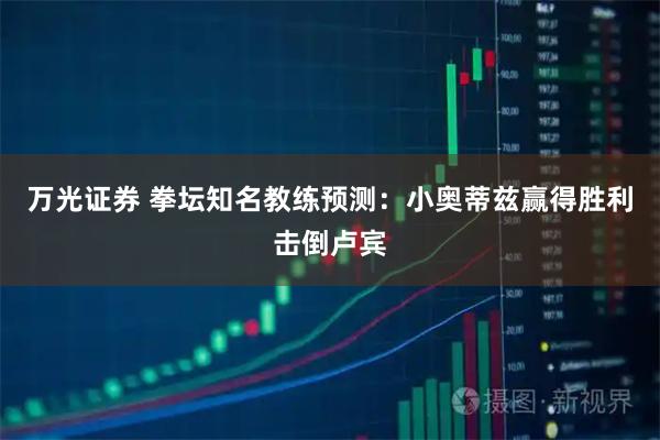 万光证券 拳坛知名教练预测：小奥蒂兹赢得胜利击倒卢宾