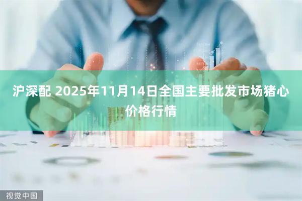 沪深配 2025年11月14日全国主要批发市场猪心价格行情