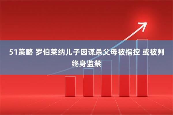 51策略 罗伯莱纳儿子因谋杀父母被指控 或被判终身监禁
