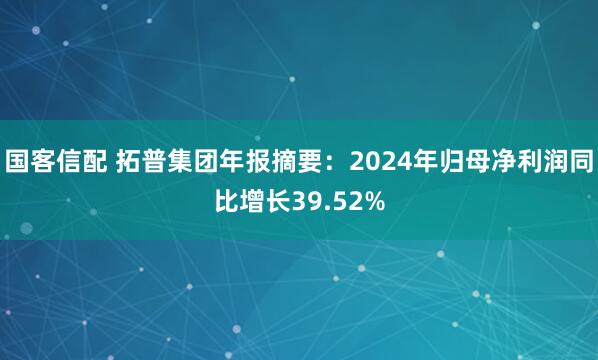 国客信配 拓普集团年报摘要:2024年归母净利润同比增长39.52%