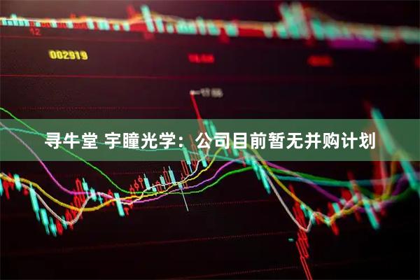 寻牛堂 宇瞳光学：公司目前暂无并购计划