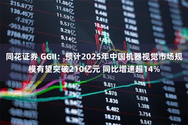 同花证券 GGII：预计2025年中国机器视觉市场规模有望突破210亿元 同比增速超14%