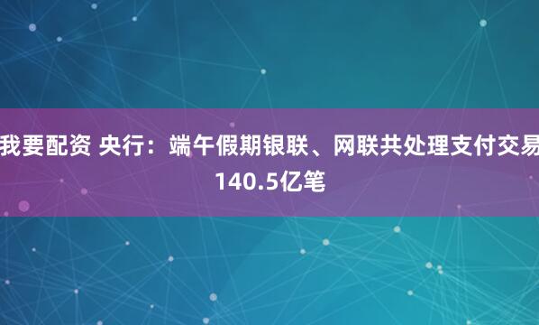我要配资 央行：端午假期银联、网联共处理支付交易140.5亿笔