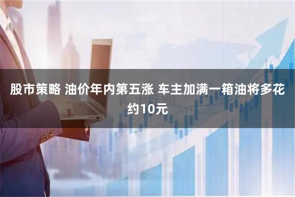 股市策略 油价年内第五涨 车主加满一箱油将多花约10元