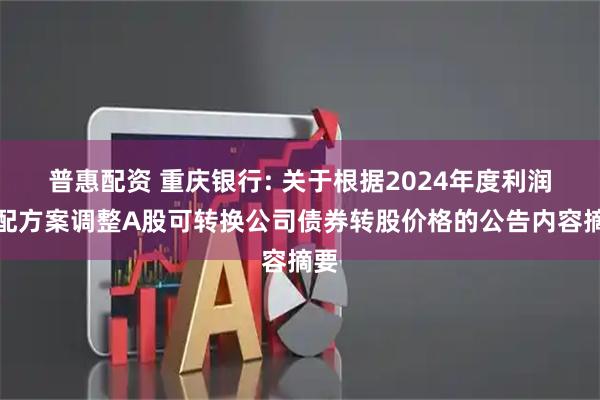 普惠配资 重庆银行: 关于根据2024年度利润分配方案调整A股可转换公司债券转股价格的公告内容摘要