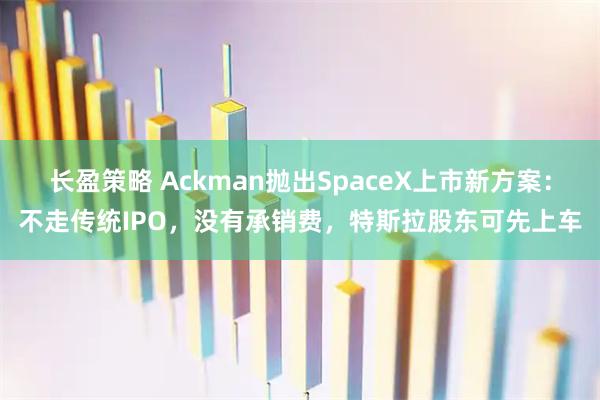 长盈策略 Ackman抛出SpaceX上市新方案：不走传统IPO，没有承销费，特斯拉股东可先上车