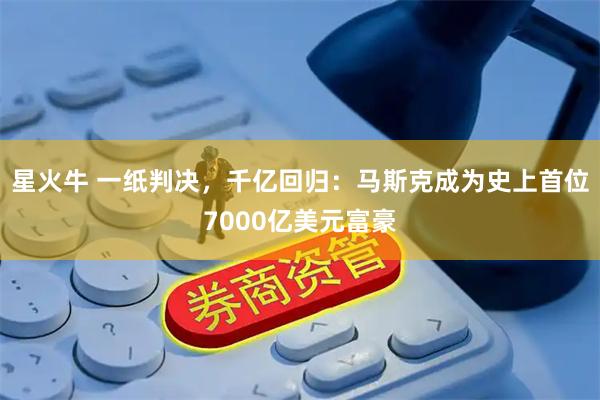 星火牛 一纸判决，千亿回归：马斯克成为史上首位7000亿美元富豪
