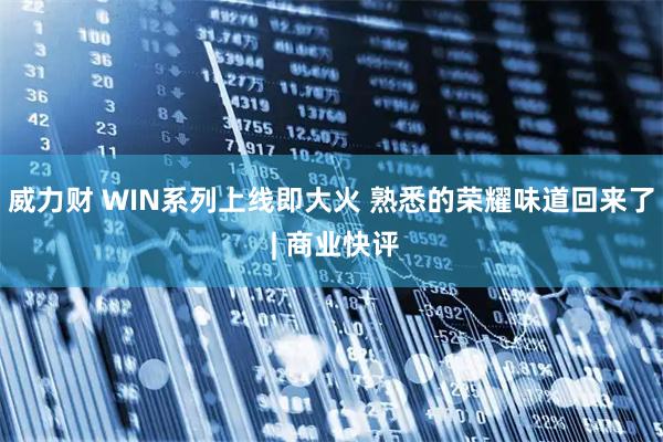 威力财 WIN系列上线即大火 熟悉的荣耀味道回来了 | 商业快评