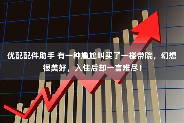 优配配件助手 有一种尴尬叫买了一楼带院,幻想很美好,入住后却一言难尽!