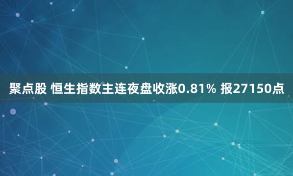 聚点股 恒生指数主连夜盘收涨0.81% 报27150点