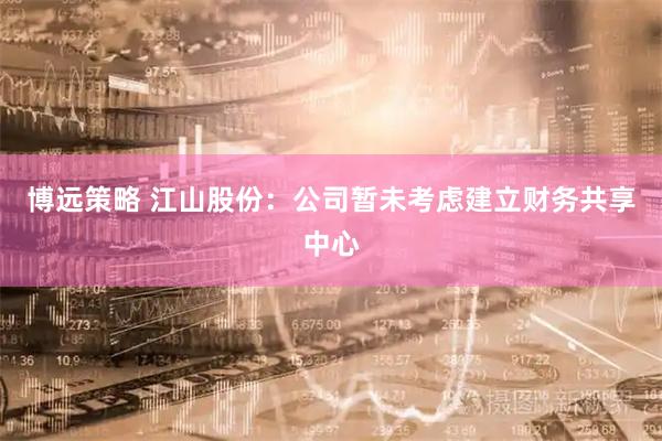 博远策略 江山股份：公司暂未考虑建立财务共享中心