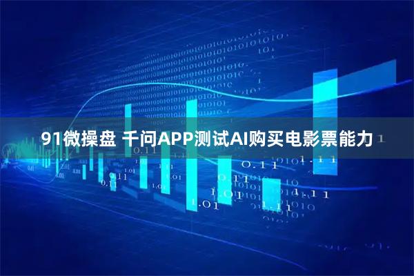91微操盘 千问APP测试AI购买电影票能力