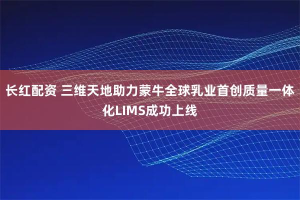 长红配资 三维天地助力蒙牛全球乳业首创质量一体化LIMS成功上线