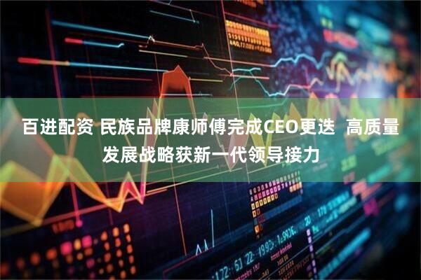 百进配资 民族品牌康师傅完成CEO更迭  高质量发展战略获新一代领导接力