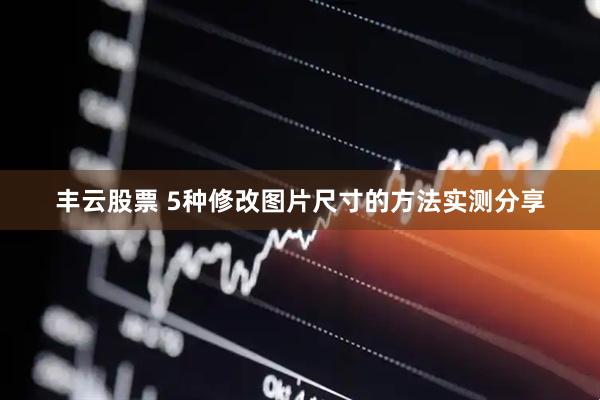 丰云股票 5种修改图片尺寸的方法实测分享