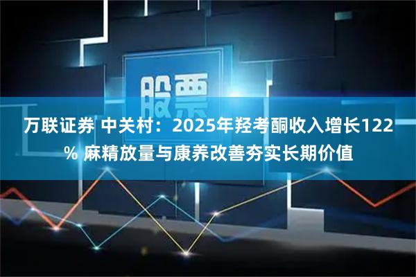 万联证券 中关村：2025年羟考酮收入增长122% 麻精放量与康养改善夯实长期价值