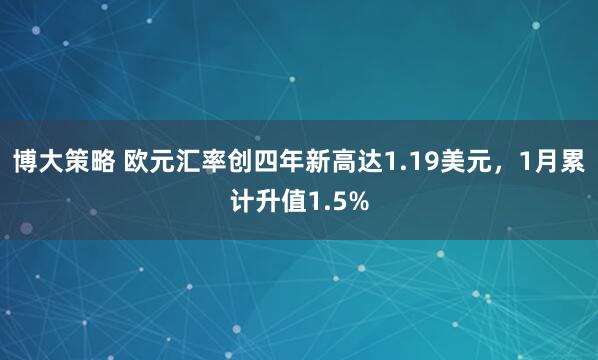 博大策略 欧元汇率创四年新高达1.19美元，1月累计升值1.5%