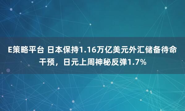 E策略平台 日本保持1.16万亿美元外汇储备待命干预,日元上周神秘反弹1.7%