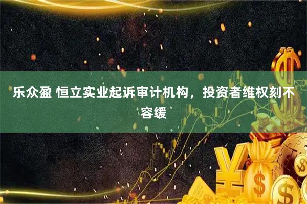 乐众盈 恒立实业起诉审计机构,投资者维权刻不容缓