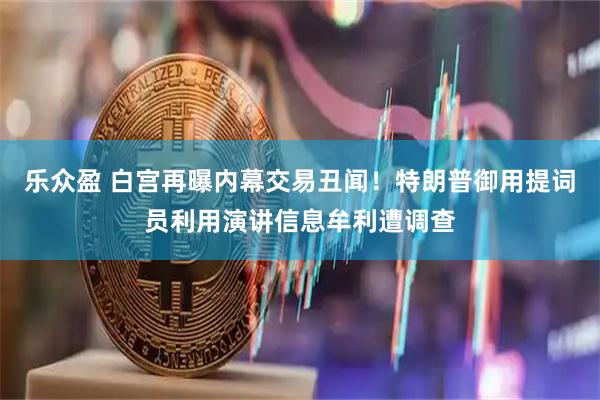 乐众盈 白宫再曝内幕交易丑闻!特朗普御用提词员利用演讲信息牟利遭调查